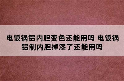 电饭锅铝内胆变色还能用吗 电饭锅铝制内胆掉漆了还能用吗